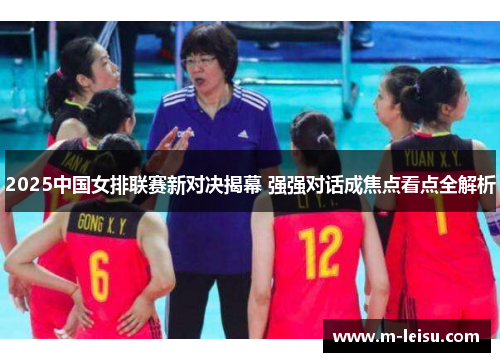 2025中国女排联赛新对决揭幕 强强对话成焦点看点全解析