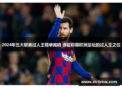 2024年五大联赛过人王榜单揭晓 谁能称霸欧洲足坛的过人王之位