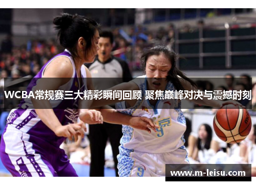 WCBA常规赛三大精彩瞬间回顾 聚焦巅峰对决与震撼时刻